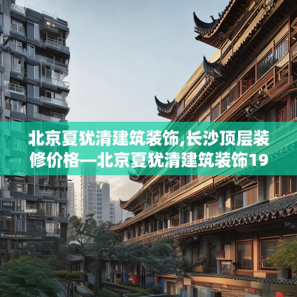 北京夏犹清建筑装饰,长沙顶层装修价格—北京夏犹清建筑装饰192.a68b69c72fgy.79lkjl