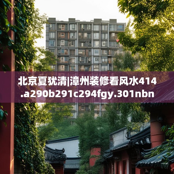 北京夏犹清|漳州装修看风水414.a290b291c294fgy.301nbn
