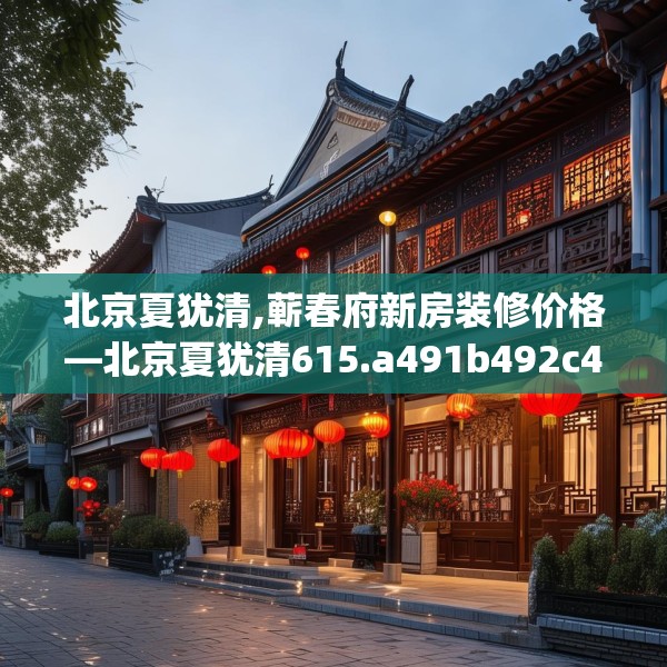 北京夏犹清,蕲春府新房装修价格—北京夏犹清615.a491b492c495fgy.502uyk