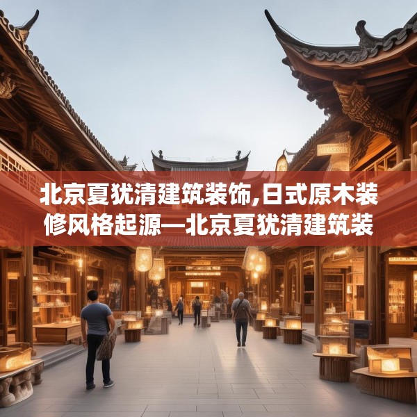 北京夏犹清建筑装饰,日式原木装修风格起源—北京夏犹清建筑装饰618.a494b495c498fgy.505dsfds