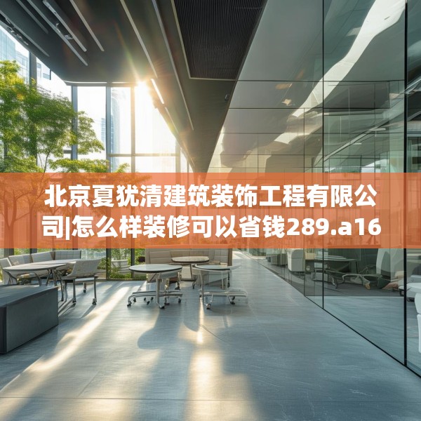 北京夏犹清建筑装饰工程有限公司|怎么样装修可以省钱289.a165b166c169fgy.176jhhj