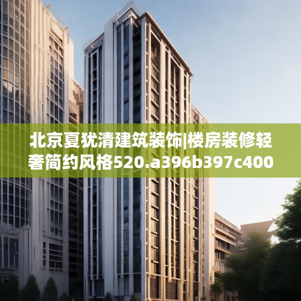 北京夏犹清建筑装饰|楼房装修轻奢简约风格520.a396b397c400fgy.407dewqe