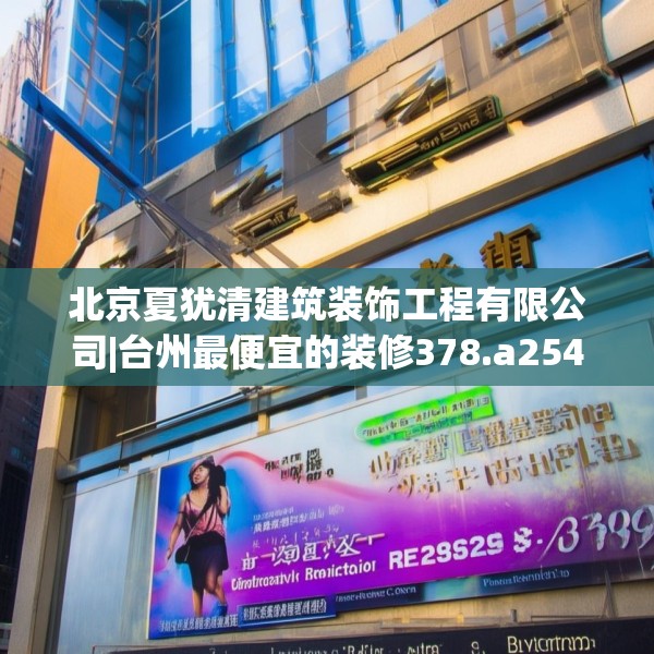 北京夏犹清建筑装饰工程有限公司|台州最便宜的装修378.a254b255c258fgy.265nbn