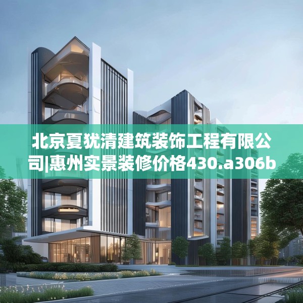 北京夏犹清建筑装饰工程有限公司|惠州实景装修价格430.a306b307c310fgy.317dewqe