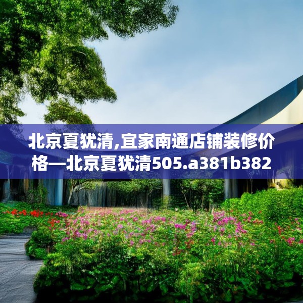 北京夏犹清,宜家南通店铺装修价格—北京夏犹清505.a381b382c385fgy.392jhhj