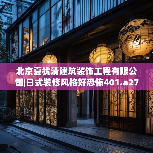 北京夏犹清建筑装饰工程有限公司|日式装修风格好恐怖401.a277b278c281fgy.288fds
