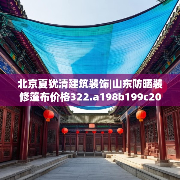 北京夏犹清建筑装饰|山东防晒装修篷布价格322.a198b199c202fgy.209dewqe
