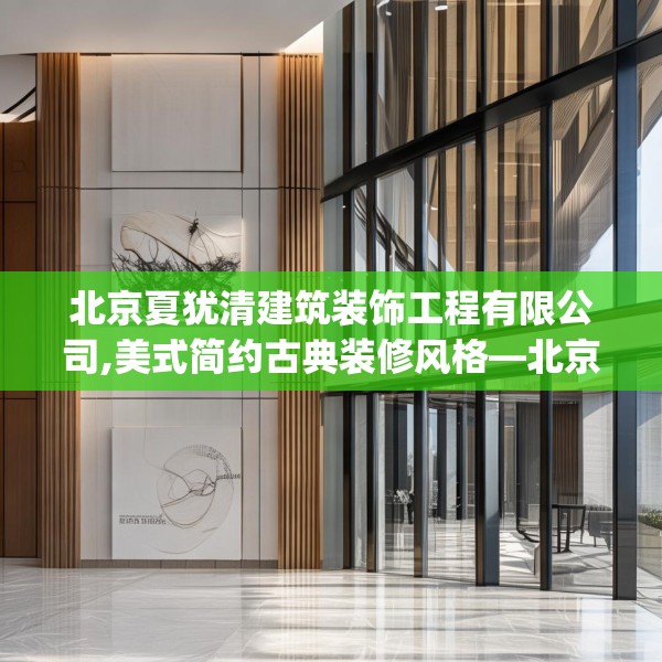 北京夏犹清建筑装饰工程有限公司,美式简约古典装修风格—北京夏犹清建筑装饰工程有限公司258.a134b135c138fgy.145dsfds