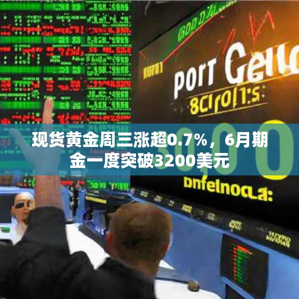 现货黄金周三涨超0.7%，6月期金一度突破3200美元