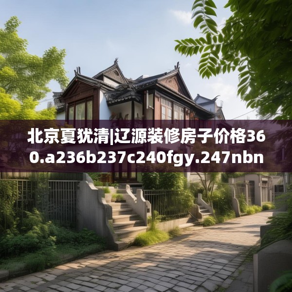 北京夏犹清|辽源装修房子价格360.a236b237c240fgy.247nbn