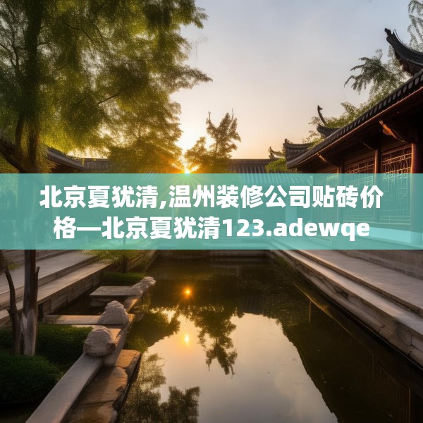 北京夏犹清,温州装修公司贴砖价格—北京夏犹清123.adewqe