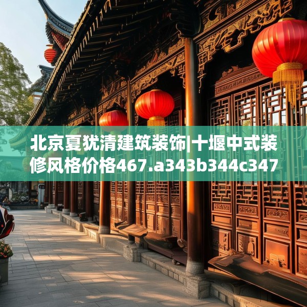 北京夏犹清建筑装饰|十堰中式装修风格价格467.a343b344c347fgy.354bnbn