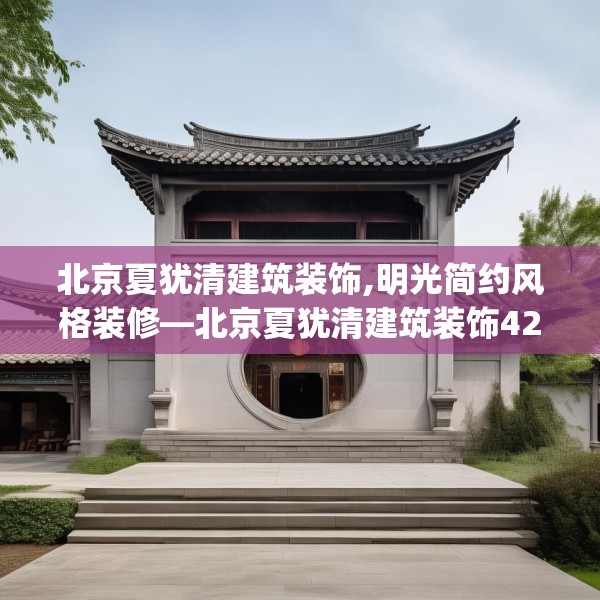 北京夏犹清建筑装饰,明光简约风格装修—北京夏犹清建筑装饰420.a296b297c300fgy.307dsfds