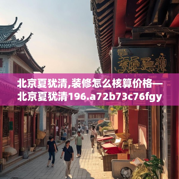 北京夏犹清,装修怎么核算价格—北京夏犹清196.a72b73c76fgy.83dewqe