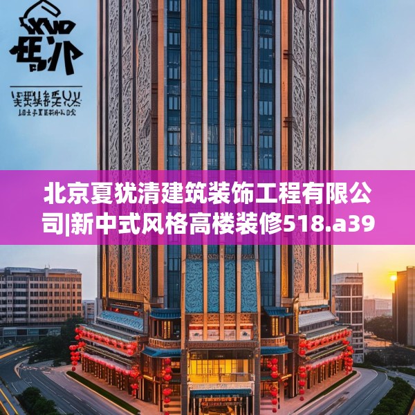 北京夏犹清建筑装饰工程有限公司|新中式风格高楼装修518.a394b395c398fgy.405xczxv