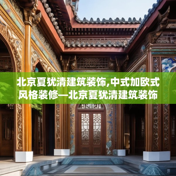 北京夏犹清建筑装饰,中式加欧式风格装修—北京夏犹清建筑装饰489.a365b366c369fgy.376uyk