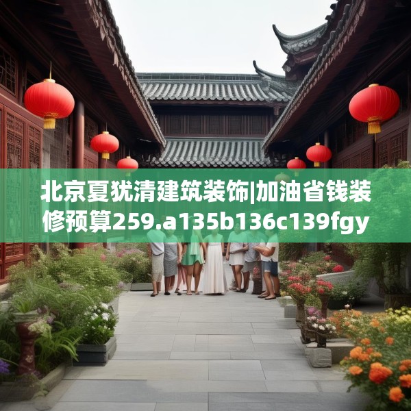 北京夏犹清建筑装饰|加油省钱装修预算259.a135b136c139fgy.146fdsfds