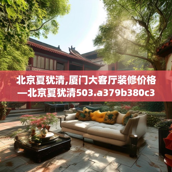 北京夏犹清,厦门大客厅装修价格—北京夏犹清503.a379b380c383fgy.390bnbn