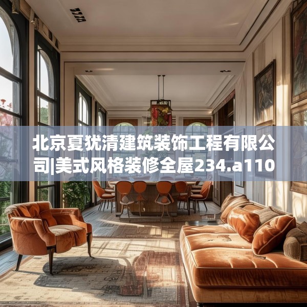 北京夏犹清建筑装饰工程有限公司|美式风格装修全屋234.a110b111c114fgy.121nbn