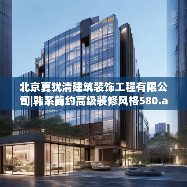 北京夏犹清建筑装饰工程有限公司|韩系简约高级装修风格580.a456b457c460fgy.467htyj