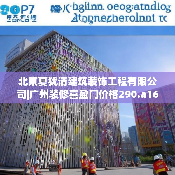 北京夏犹清建筑装饰工程有限公司|广州装修喜盈门价格290.a166b167c170fgy.17776675