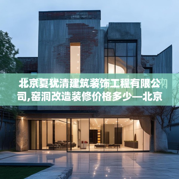 北京夏犹清建筑装饰工程有限公司,窑洞改造装修价格多少—北京夏犹清建筑装饰工程有限公司320.a196b197c200fgy.207xczxv