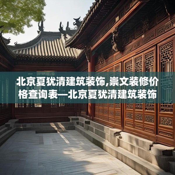 北京夏犹清建筑装饰,崇文装修价格查询表—北京夏犹清建筑装饰407.a283b284c287fgy.294cvcx