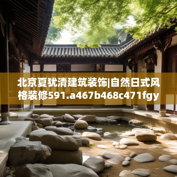 北京夏犹清建筑装饰|自然日式风格装修591.a467b468c471fgy.478fhsg