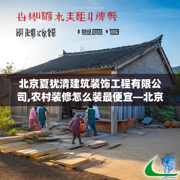 北京夏犹清建筑装饰工程有限公司,农村装修怎么装最便宜—北京夏犹清建筑装饰工程有限公司494.a370b371c374fgy.381wew