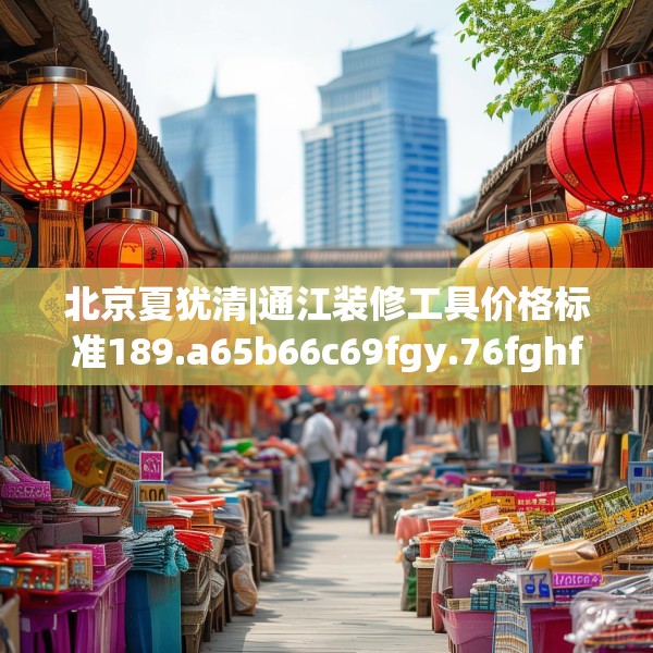 北京夏犹清|通江装修工具价格标准189.a65b66c69fgy.76fghfd