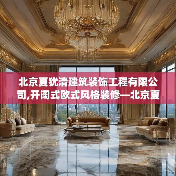 北京夏犹清建筑装饰工程有限公司,开阔式欧式风格装修—北京夏犹清建筑装饰工程有限公司233.a109b110c113fgy.120bnbn