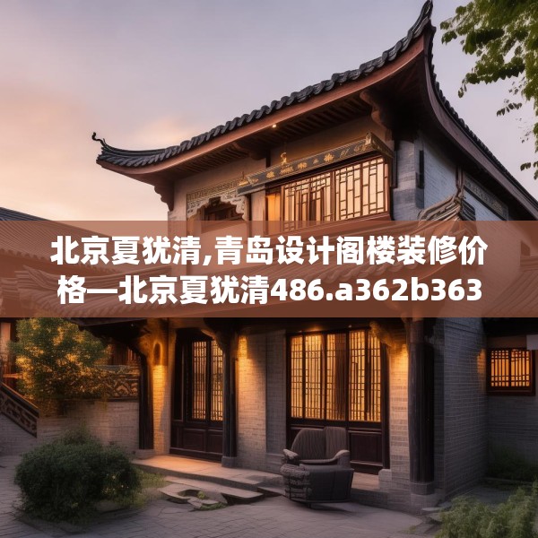 北京夏犹清,青岛设计阁楼装修价格—北京夏犹清486.a362b363c366fgy.373nbn