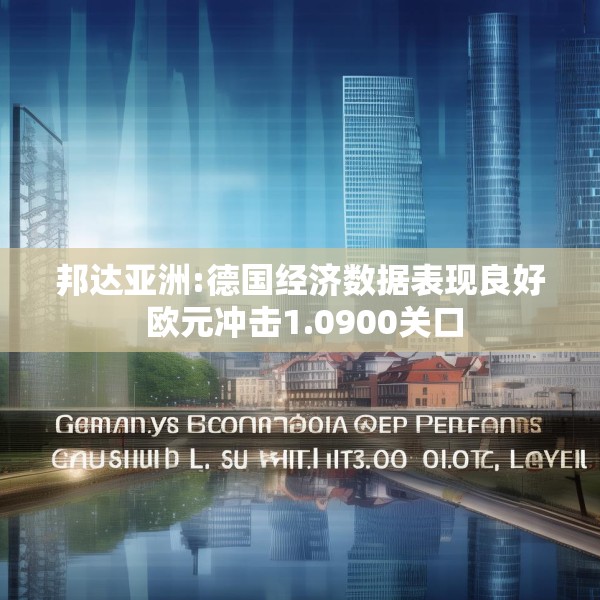 邦达亚洲:德国经济数据表现良好 欧元冲击1.0900关口
