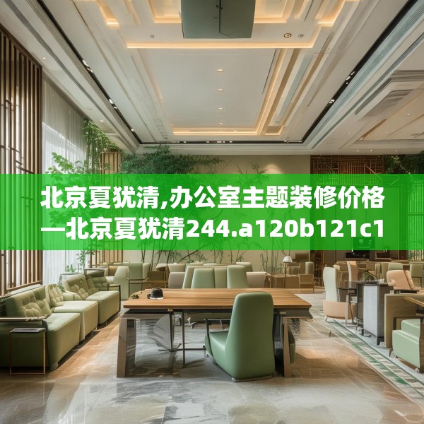 北京夏犹清,办公室主题装修价格—北京夏犹清244.a120b121c124fgy.131sdA