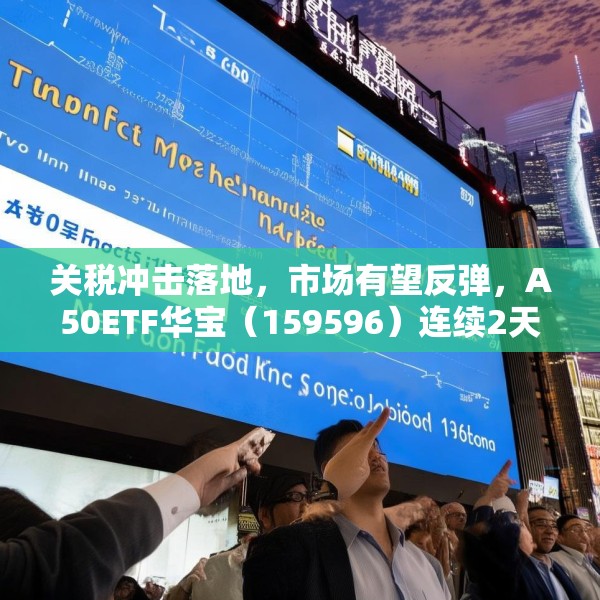 关税冲击落地，市场有望反弹，A50ETF华宝（159596）连续2天获得资金净申购