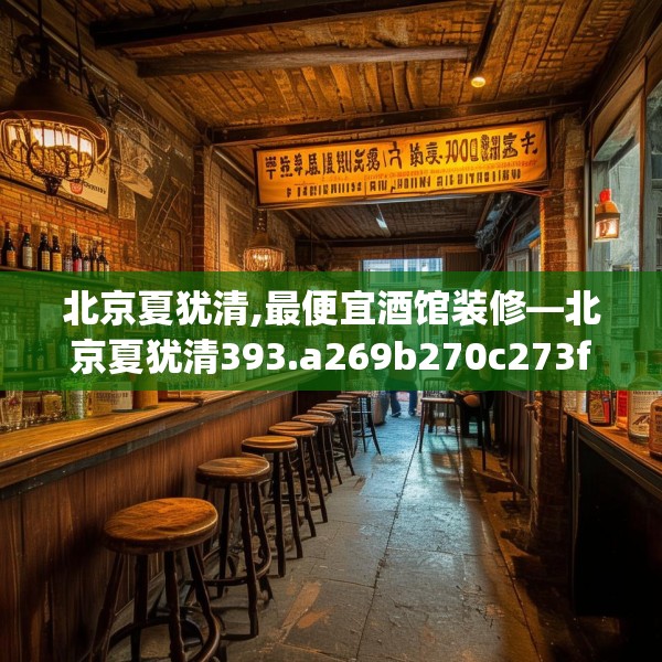 北京夏犹清,最便宜酒馆装修—北京夏犹清393.a269b270c273fgy.280fhsg