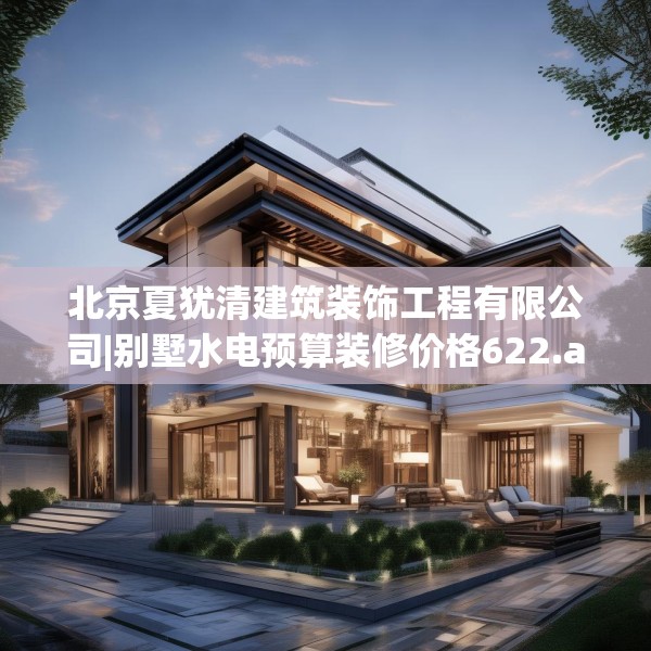 北京夏犹清建筑装饰工程有限公司|别墅水电预算装修价格622.a498b499c502fgy509