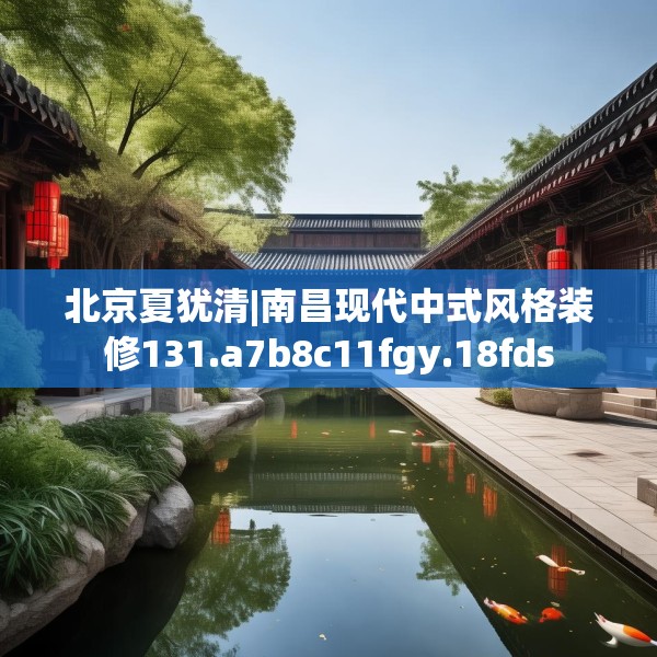 北京夏犹清|南昌现代中式风格装修131.a7b8c11fgy.18fds