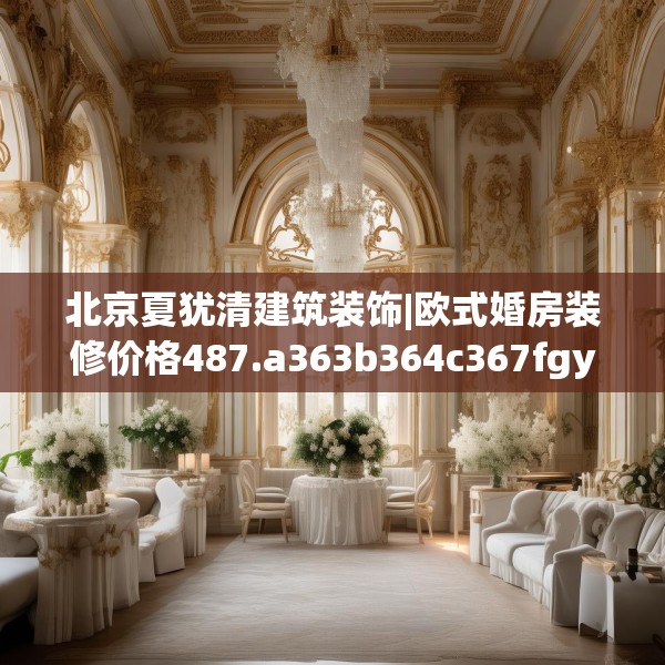 北京夏犹清建筑装饰|欧式婚房装修价格487.a363b364c367fgy.374jhhj