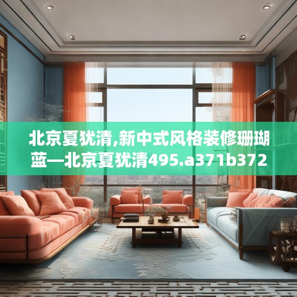 北京夏犹清,新中式风格装修珊瑚蓝—北京夏犹清495.a371b372c375fgy.382fghfd