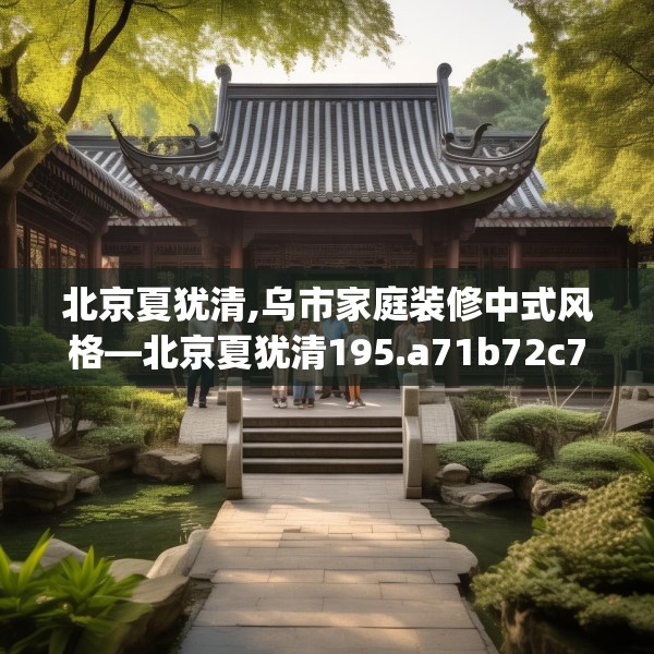 北京夏犹清,乌市家庭装修中式风格—北京夏犹清195.a71b72c75fgy.82fhsg