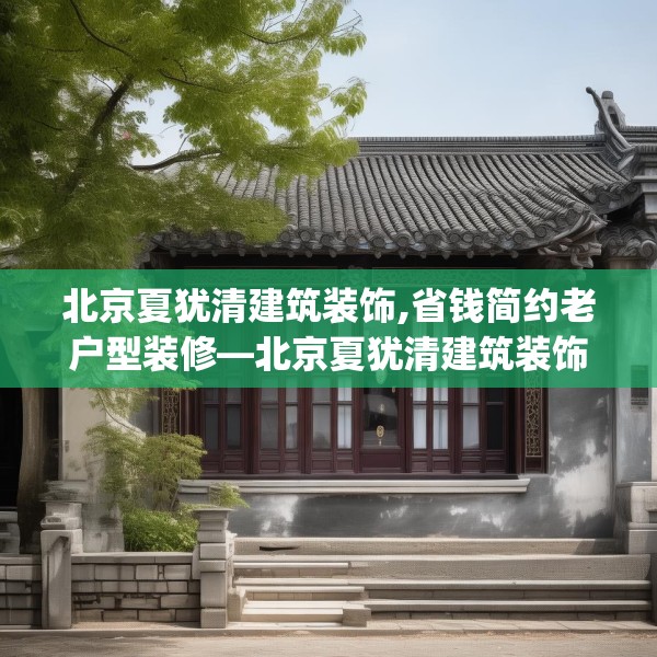 北京夏犹清建筑装饰,省钱简约老户型装修—北京夏犹清建筑装饰365.a241b242c245fgy.252fds