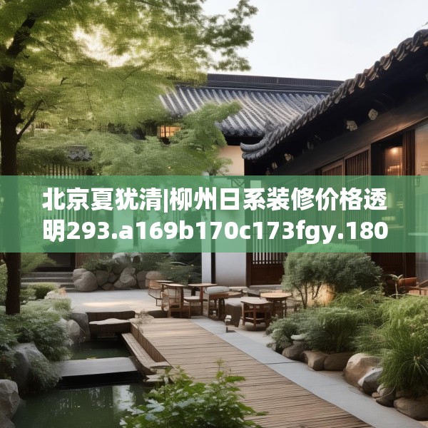 北京夏犹清|柳州日系装修价格透明293.a169b170c173fgy.180fds