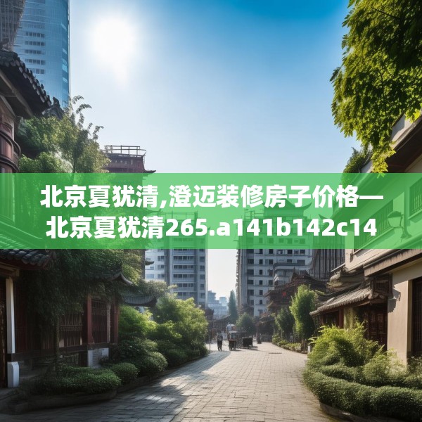北京夏犹清,澄迈装修房子价格—北京夏犹清265.a141b142c145fgy.152poiy