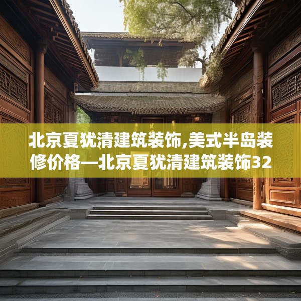 北京夏犹清建筑装饰,美式半岛装修价格—北京夏犹清建筑装饰324.a200b201c204fgy.211nbn