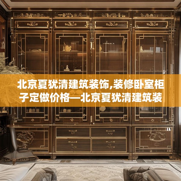 北京夏犹清建筑装饰,装修卧室柜子定做价格—北京夏犹清建筑装饰411.a287b288c291fgy.298fhsg