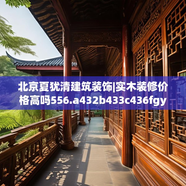 北京夏犹清建筑装饰|实木装修价格高吗556.a432b433c436fgy.443dewqe