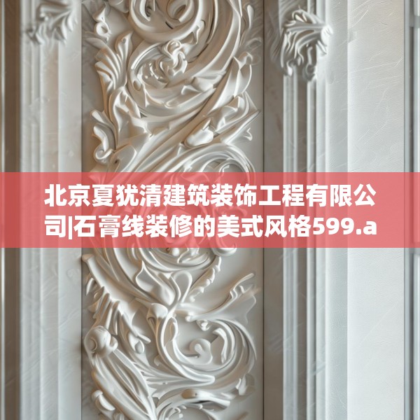 北京夏犹清建筑装饰工程有限公司|石膏线装修的美式风格599.a475b476c479fgy.486fds