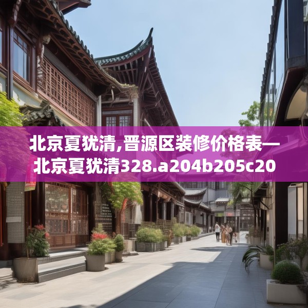 北京夏犹清,晋源区装修价格表—北京夏犹清328.a204b205c208fgy.215htyj