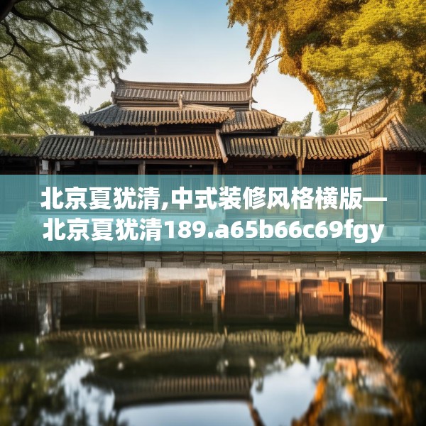 北京夏犹清,中式装修风格横版—北京夏犹清189.a65b66c69fgy.76fghfd